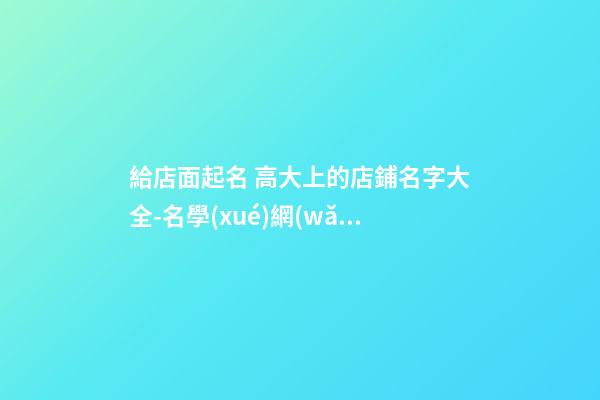 給店面起名 高大上的店鋪名字大全-名學(xué)網(wǎng)-第1張-店鋪起名-玄機(jī)派